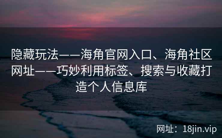 隐藏玩法——海角官网入口、海角社区网址——巧妙利用标签、搜索与收藏打造个人信息库