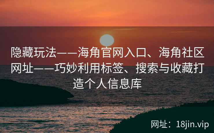 隐藏玩法——海角官网入口、海角社区网址——巧妙利用标签、搜索与收藏打造个人信息库