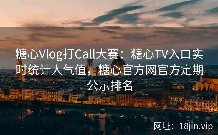糖心Vlog打Call大赛：糖心TV入口实时统计人气值，糖心官方网官方定期公示排名