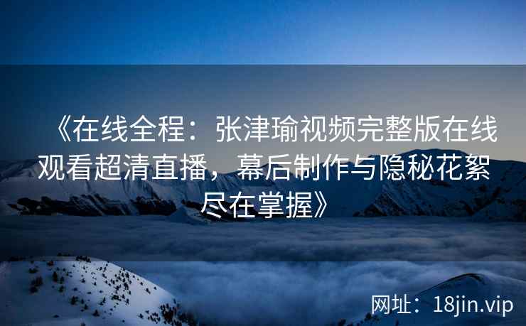 《在线全程：张津瑜视频完整版在线观看超清直播，幕后制作与隐秘花絮尽在掌握》
