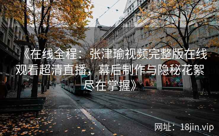 《在线全程：张津瑜视频完整版在线观看超清直播，幕后制作与隐秘花絮尽在掌握》