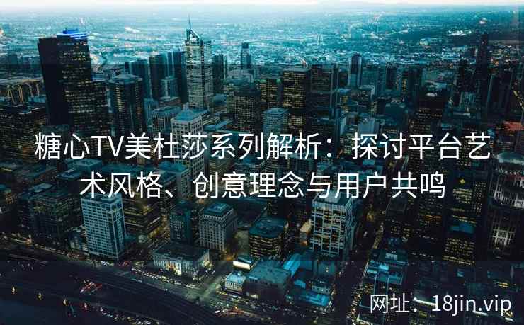 糖心TV美杜莎系列解析：探讨平台艺术风格、创意理念与用户共鸣