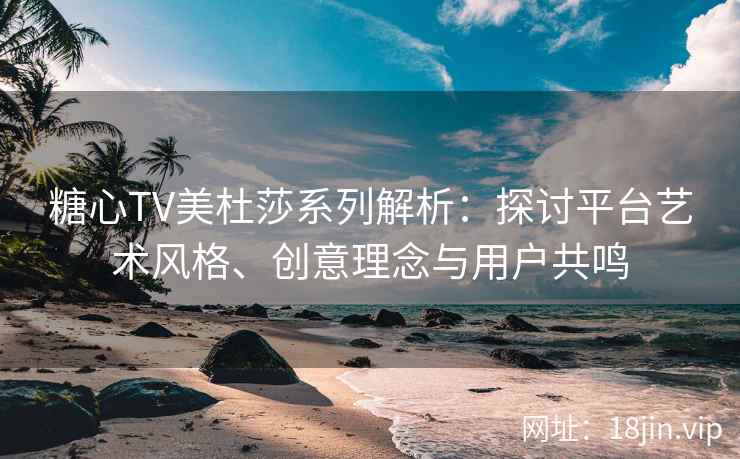 糖心TV美杜莎系列解析：探讨平台艺术风格、创意理念与用户共鸣