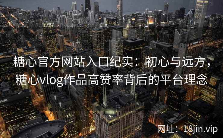 糖心官方网站入口纪实：初心与远方，糖心vlog作品高赞率背后的平台理念