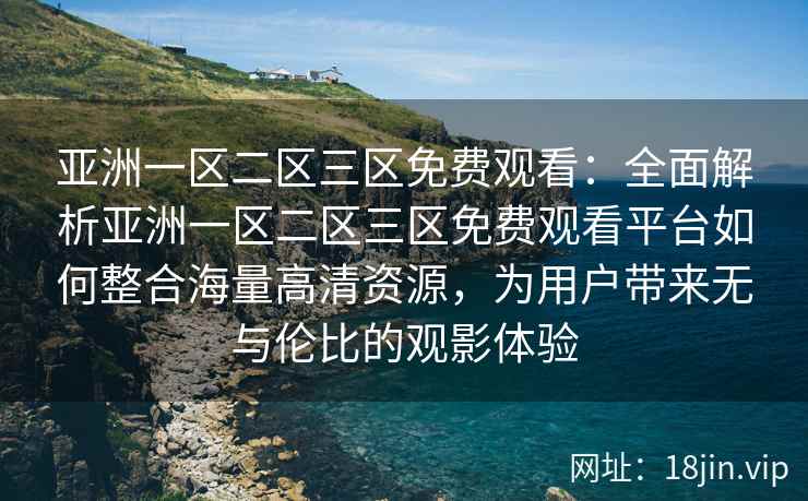 亚洲一区二区三区免费观看：全面解析亚洲一区二区三区免费观看平台如何整合海量高清资源，为用户带来无与伦比的观影体验