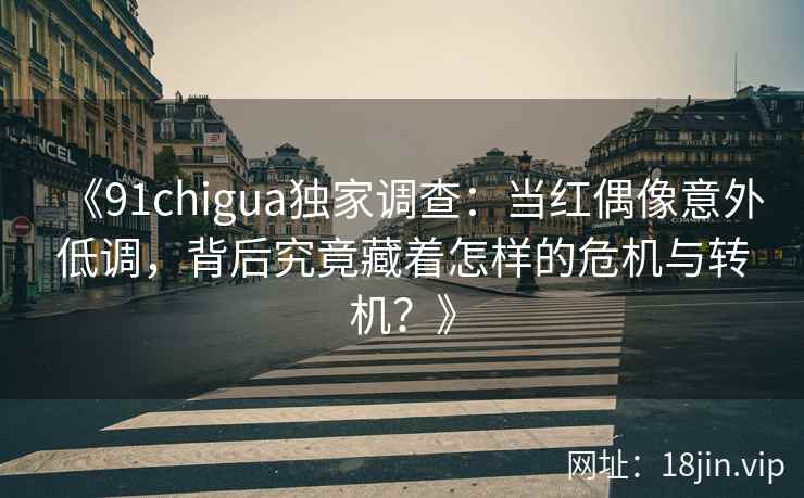 《91chigua独家调查：当红偶像意外低调，背后究竟藏着怎样的危机与转机？》