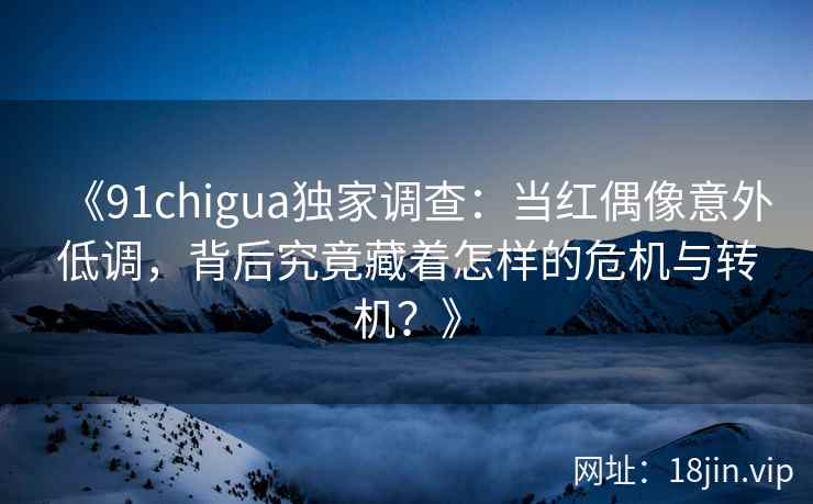 《91chigua独家调查：当红偶像意外低调，背后究竟藏着怎样的危机与转机？》