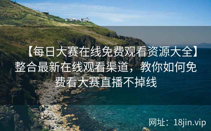 【每日大赛在线免费观看资源大全】整合最新在线观看渠道，教你如何免费看大赛直播不掉线