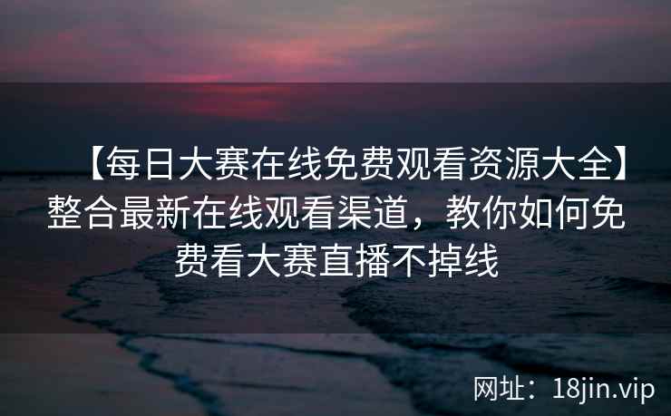 【每日大赛在线免费观看资源大全】整合最新在线观看渠道，教你如何免费看大赛直播不掉线