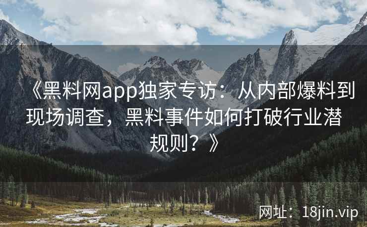 《黑料网app独家专访：从内部爆料到现场调查，黑料事件如何打破行业潜规则？》