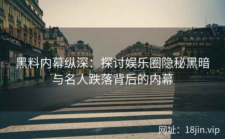 黑料内幕纵深：探讨娱乐圈隐秘黑暗与名人跌落背后的内幕