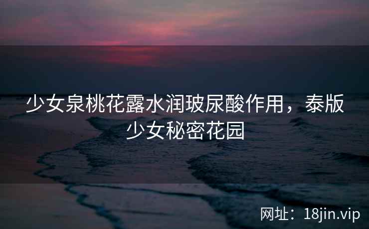 少女泉桃花露水润玻尿酸作用，泰版少女秘密花园