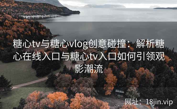 糖心tv与糖心vlog创意碰撞：解析糖心在线入口与糖心tv入口如何引领观影潮流