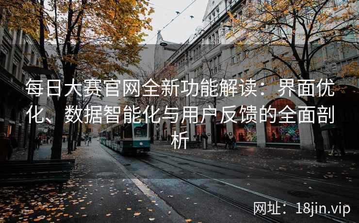 每日大赛官网全新功能解读：界面优化、数据智能化与用户反馈的全面剖析