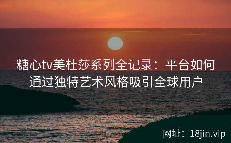 糖心tv美杜莎系列全记录：平台如何通过独特艺术风格吸引全球用户