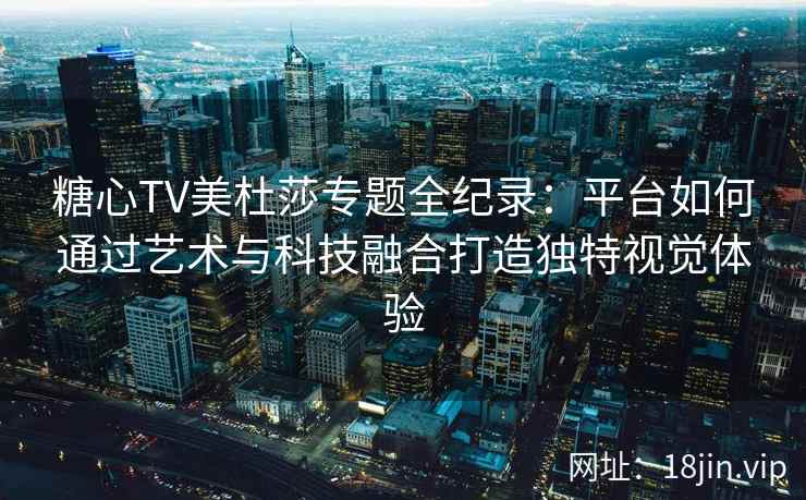 糖心TV美杜莎专题全纪录：平台如何通过艺术与科技融合打造独特视觉体验