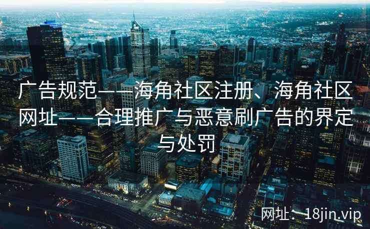 广告规范——海角社区注册、海角社区网址——合理推广与恶意刷广告的界定与处罚