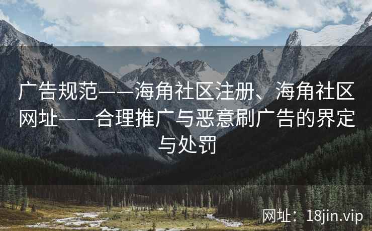广告规范——海角社区注册、海角社区网址——合理推广与恶意刷广告的界定与处罚