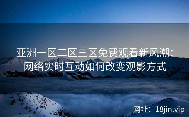 亚洲一区二区三区免费观看新风潮：网络实时互动如何改变观影方式