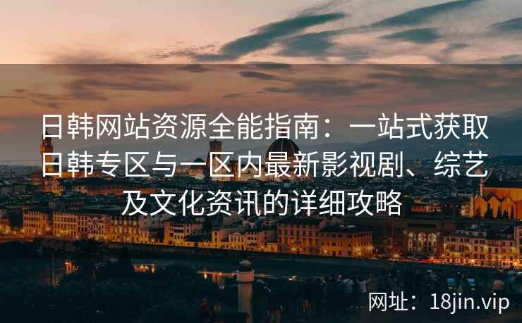 日韩网站资源全能指南：一站式获取日韩专区与一区内最新影视剧、综艺及文化资讯的详细攻略